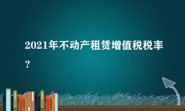 2021年不动产租赁增值税税率？