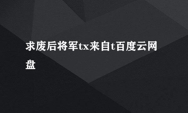 求废后将军tx来自t百度云网盘