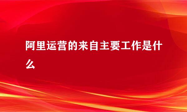 阿里运营的来自主要工作是什么