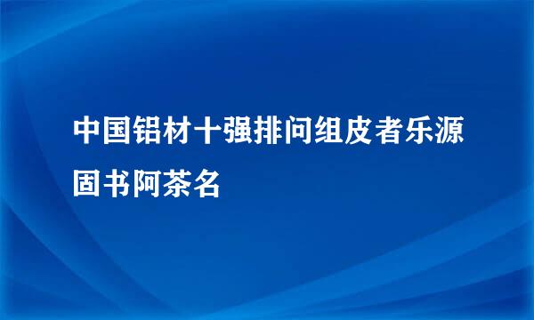 中国铝材十强排问组皮者乐源固书阿茶名