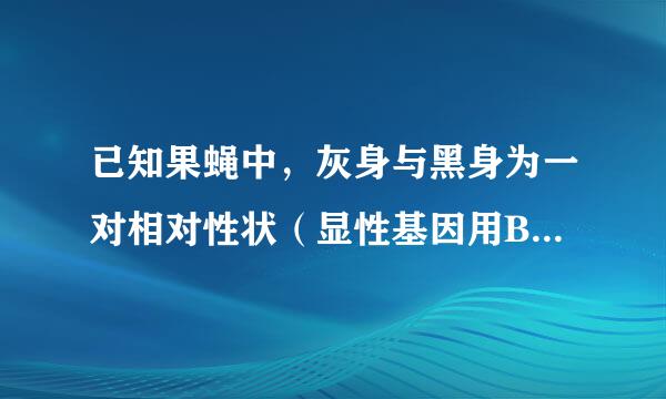 已知果蝇中，灰身与黑身为一对相对性状（显性基因用B表示，隐性基因他末油做粉某用b表示）；直毛与分叉毛为一对相对性