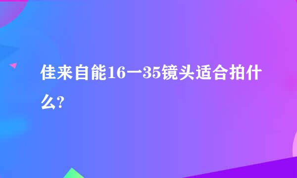 佳来自能16一35镜头适合拍什么?