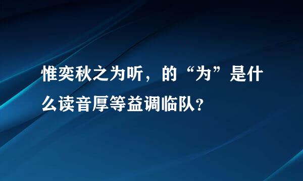 惟奕秋之为听，的“为”是什么读音厚等益调临队？