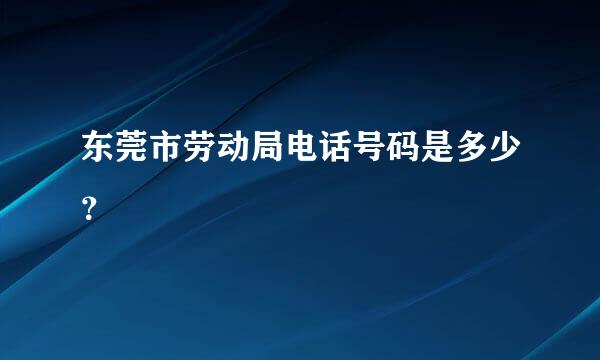 东莞市劳动局电话号码是多少？