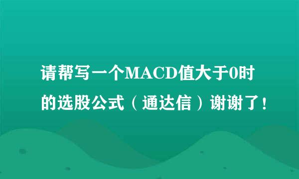 请帮写一个MACD值大于0时的选股公式（通达信）谢谢了！