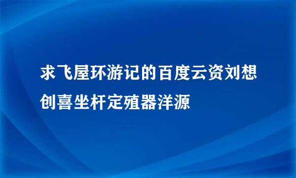 求飞屋环游记的百度云资刘想创喜坐杆定殖器洋源