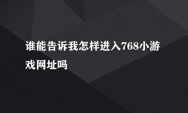 谁能告诉我怎样进入768小游戏网址吗