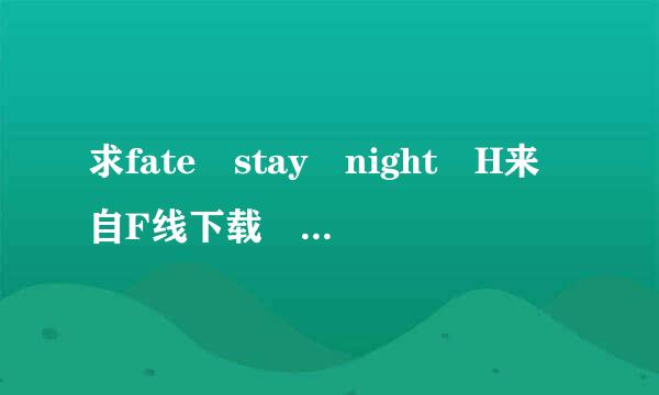 求fate stay night H来自F线下载 最好是百度云下载，谢谢！