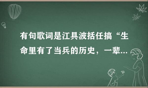 有句歌词是江具波括任搞“生命里有了当兵的历史，一辈子也不会后悔”，歌名是什么？