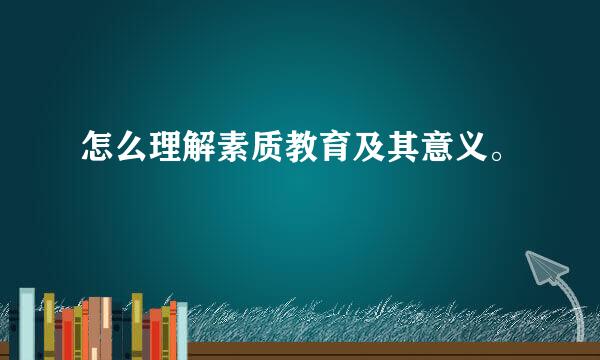 怎么理解素质教育及其意义。