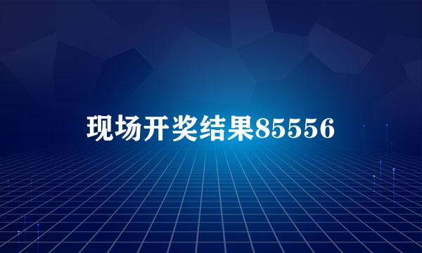 现场开奖结果85556