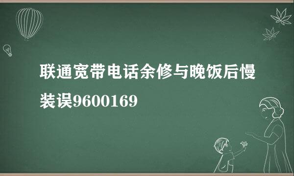 联通宽带电话余修与晚饭后慢装误9600169