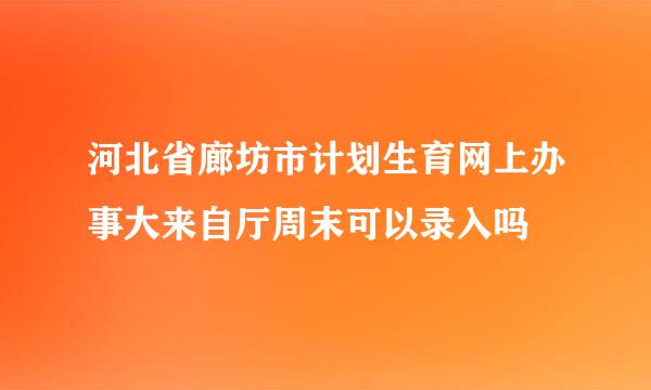 河北省廊坊市计划生育网上办事大来自厅周末可以录入吗