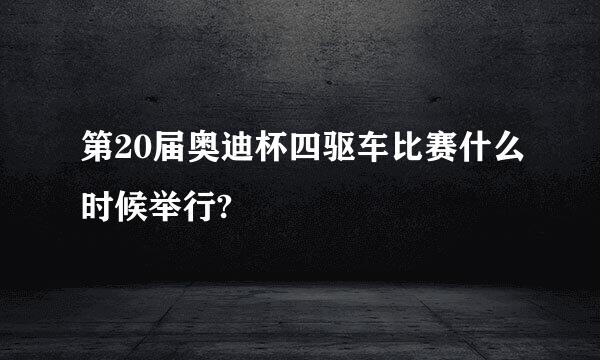 第20届奥迪杯四驱车比赛什么时候举行?