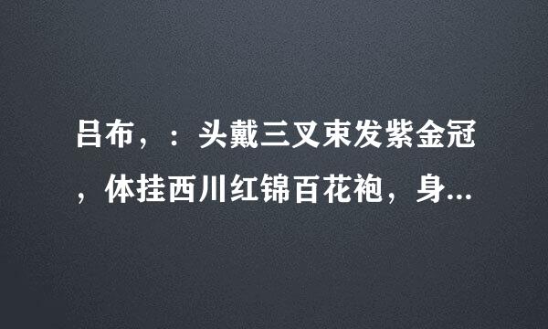 吕布，：头戴三叉束发紫金冠，体挂西川红锦百花袍，身披兽面吞石兵间拉次原学头连环铠，腰系勒甲玲珑狮蛮带