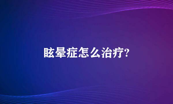 眩晕症怎么治疗?