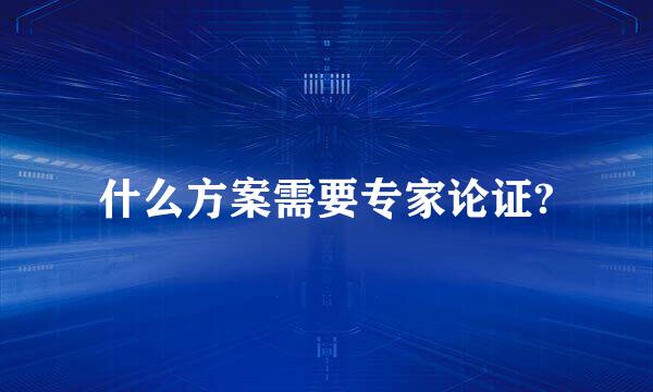 什么方案需要专家论证?