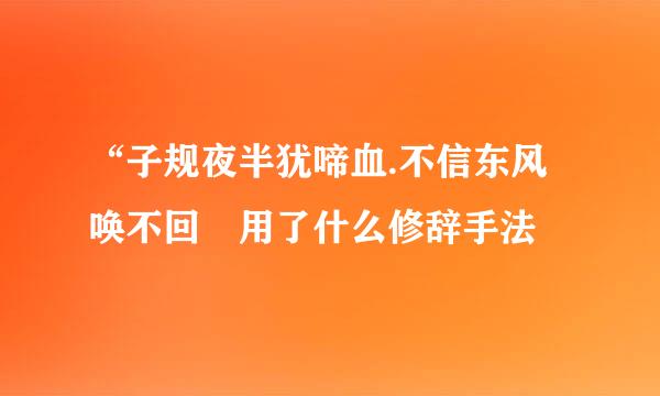 “子规夜半犹啼血.不信东风唤不回 用了什么修辞手法