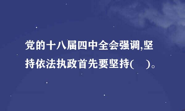 党的十八届四中全会强调,坚持依法执政首先要坚持( )。