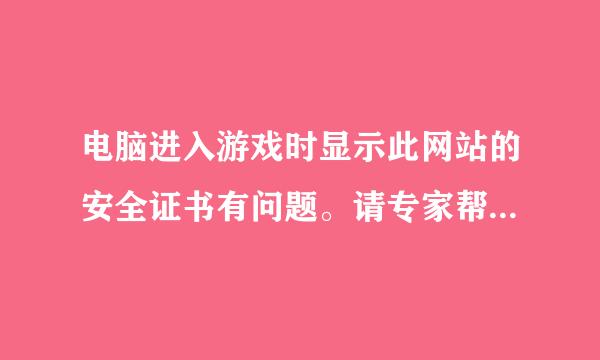 电脑进入游戏时显示此网站的安全证书有问题。请专家帮忙处理。