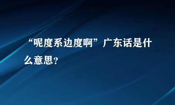 “呢度系边度啊”广东话是什么意思？