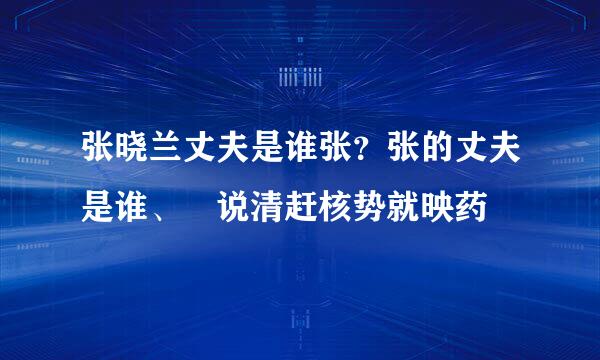 张晓兰丈夫是谁张？张的丈夫是谁、沒说清赶核势就映药