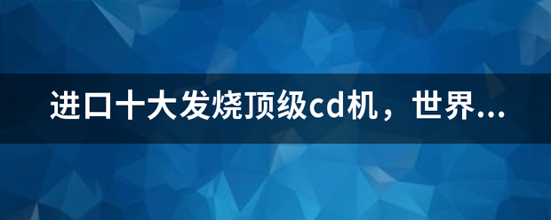 进口十大发烧顶级cd机，世界顶级cd机排行榜？