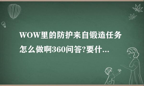 WOW里的防护来自锻造任务怎么做啊360问答?要什么精制秘银的装备,去那里弄啊?