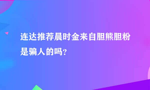 连达推荐晨时金来自胆熊胆粉是骗人的吗？