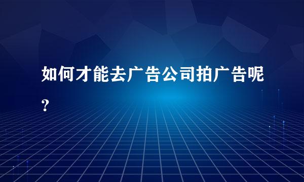 如何才能去广告公司拍广告呢？