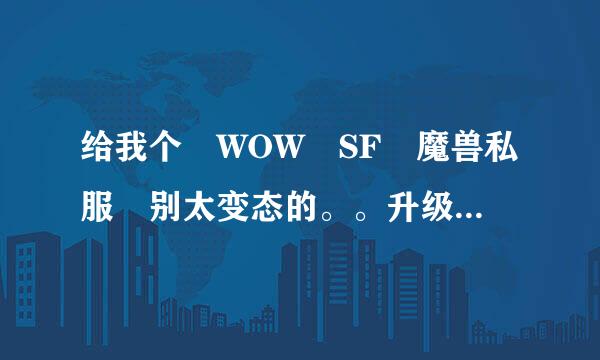 给我个 WOW SF 魔兽私服 别太变态的。。升级快点的就OK了~新开的最好咯。·