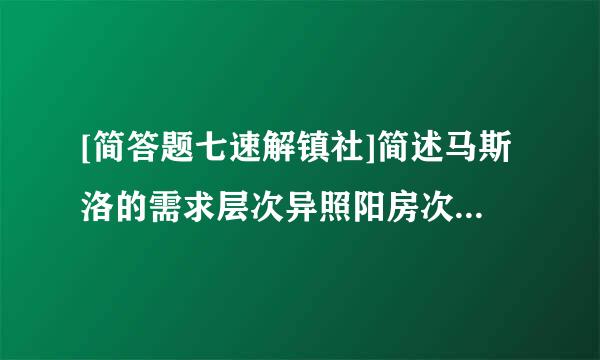 [简答题七速解镇社]简述马斯洛的需求层次异照阳房次念宁飞念理论主要内容。