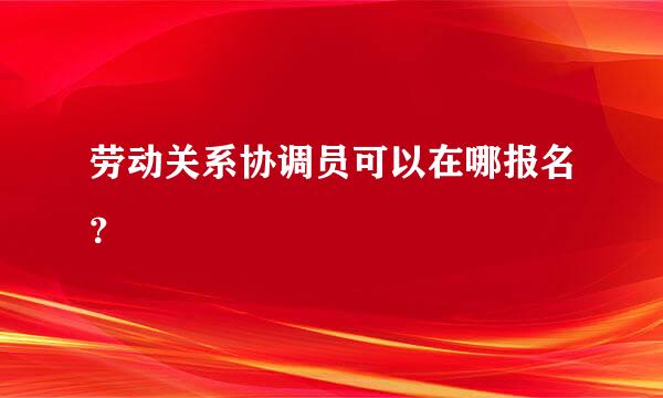 劳动关系协调员可以在哪报名？