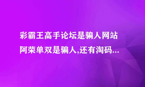 彩霸王高手论坛是骗人网站 阿荣单双是骗人,还有淘码论坛里的...