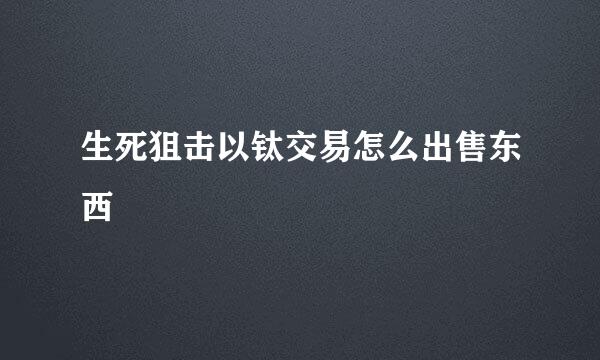 生死狙击以钛交易怎么出售东西