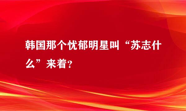 韩国那个忧郁明星叫“苏志什么”来着？