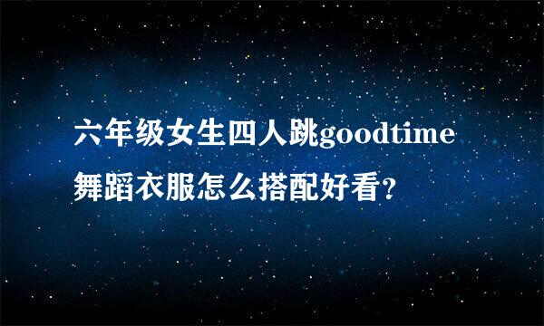 六年级女生四人跳goodtime舞蹈衣服怎么搭配好看？