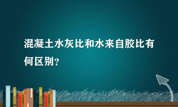 混凝土水灰比和水来自胶比有何区别？