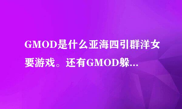 GMOD是什么亚海四引群洋女要游戏。还有GMOD躲猫猫模式怎么玩，单机局域网就行。求大神帮忙!来自