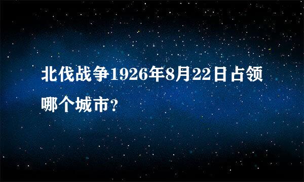 北伐战争1926年8月22日占领哪个城市？