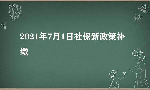 2021年7月1日社保新政策补缴