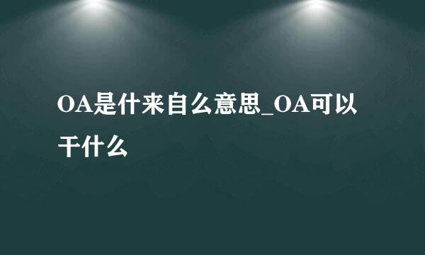 OA是什来自么意思_OA可以干什么