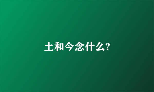 土和今念什么?