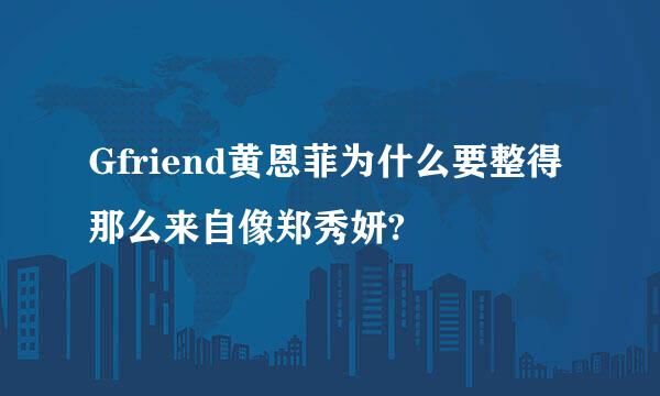 Gfriend黄恩菲为什么要整得那么来自像郑秀妍?