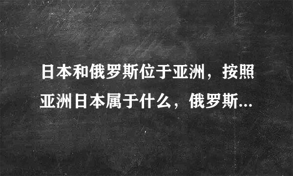 日本和俄罗斯位于亚洲，按照亚洲日本属于什么，俄罗斯属于什么？