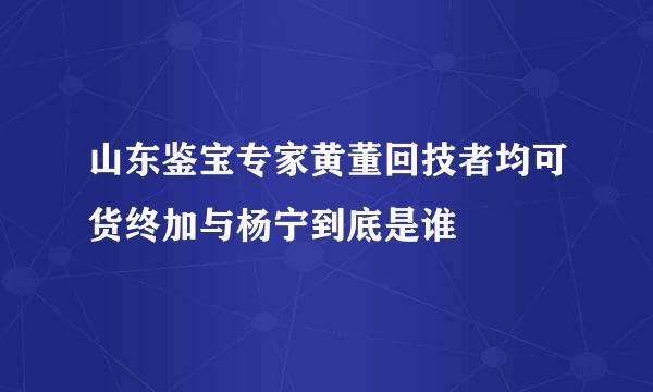 山东鉴宝专家黄董回技者均可货终加与杨宁到底是谁