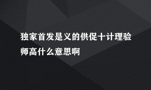 独家首发是义的供促十计理验师高什么意思啊