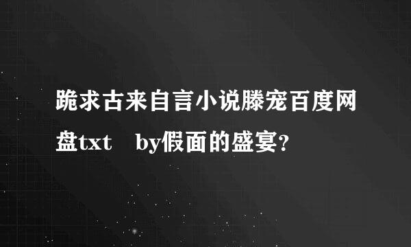 跪求古来自言小说滕宠百度网盘txt by假面的盛宴？