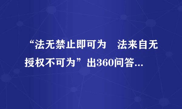 “法无禁止即可为 法来自无授权不可为”出360问答自哪里？