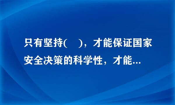 只有坚持( )，才能保证国家安全决策的科学性，才能将国家安全决策转化为人民群众的实践力量。来自